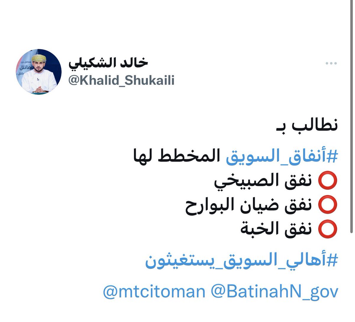 خالد الشكيلي (@khalid_shukaili) on Twitter photo إلى معالي المهندس/ سعيد بن حمود المعولي الموقر <a href="/Said_almaawali_/">Eng. Said Hamood Al Maawali</a>
وزير النقل والاتصالات وتقنية المعلومات ، حساب وزارتكم يتجاهل الرد على أسئلة واستفسارات أهالي ولاية السويق بأكملها .. فهل نجد منكم التقدير والرد والتوضيح بخصوص أنفاق وجسور ولاية السويق ؟
<a href="/mtcitoman/">وزارة النقل والاتصالات وتقنية المعلومات</a>
<a href="/BatinahN_gov/">محافظة شمال الباطنة - سلطنة عُمان</a> إلى معالي المهندس/ سعيد بن حمود المعولي الموقر <a href="/Said_almaawali_/">Eng. Said Hamood Al Maawali</a>
وزير النقل والاتصالات وتقنية المعلومات ، حساب وزارتكم يتجاهل الرد على أسئلة واستفسارات أهالي ولاية السويق بأكملها .. فهل نجد منكم التقدير والرد والتوضيح بخصوص أنفاق وجسور ولاية السويق ؟
<a href="/mtcitoman/">وزارة النقل والاتصالات وتقنية المعلومات</a>
<a href="/BatinahN_gov/">محافظة شمال الباطنة - سلطنة عُمان</a>