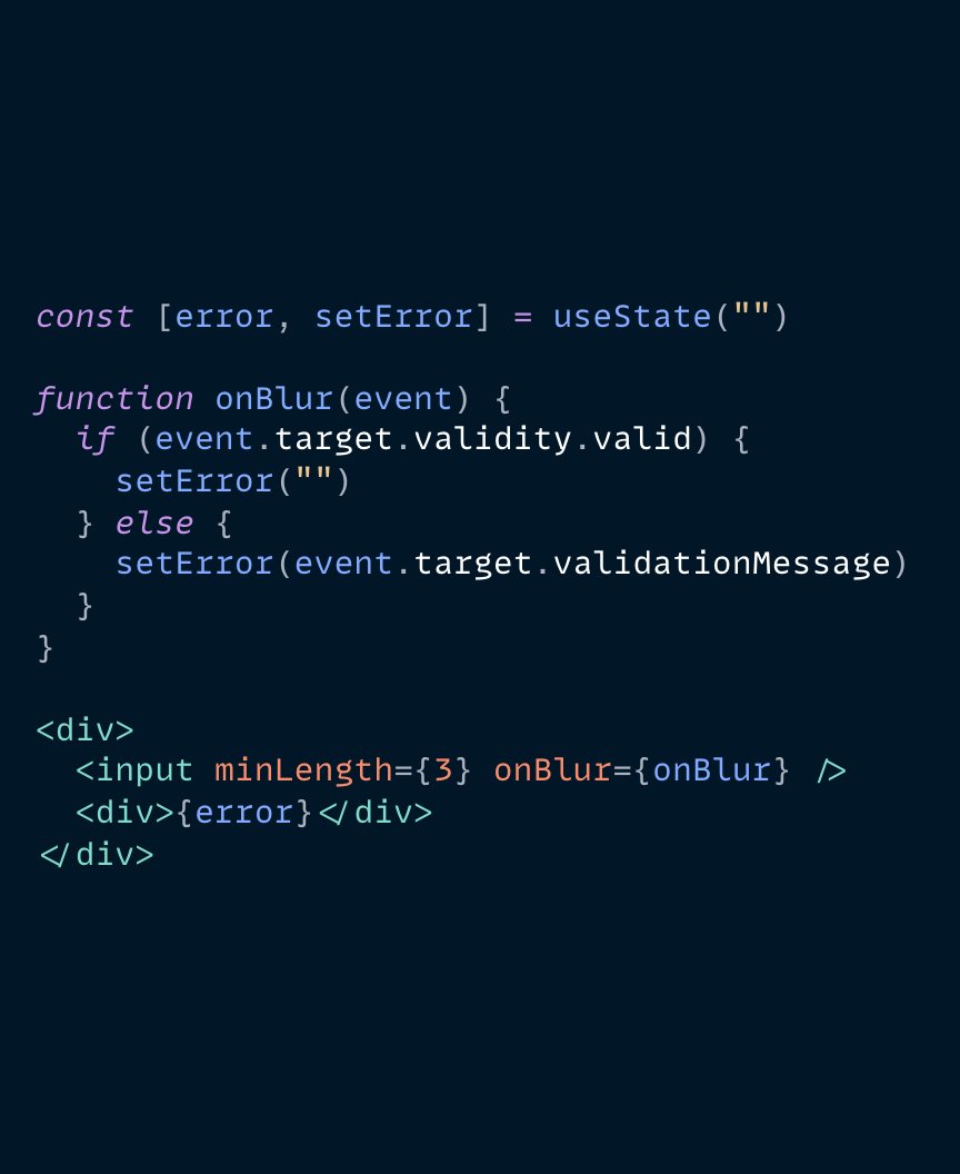A snippet of code that uses the element.validity.valid and element.validationMessage properties.

Full code:

const [error, setError] = useState("")

function onBlur(event) {
  if (event.target.validity.valid) {
    setError("")
  } else {
    setError(event.target.validationMessage)
  }
}

<div>
  <input minLength={3} onBlur={onBlur} />
  <div>{error}</div>
</div>