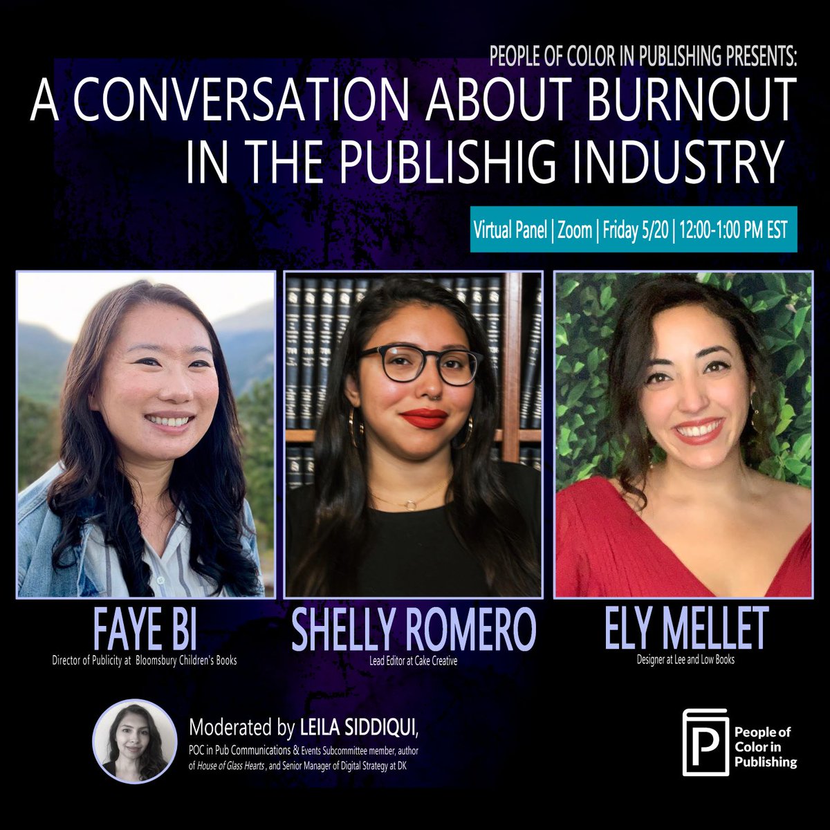 Banner for People Of Color In Publishing Burn Out Panel. Text Readers people of color in publishing presents: a conversation about burnout in the publishing industry. Virtual Panel, Zoom, Friday 5/20 | 12:00-1:00 PM EST. FAYE BI, Director Of Publicity at  Bloomsbury Children's Books. Shelly Romero, Lead Editor at Cake Creative. Ely Mellet, Designer at Lee And Low Books. Moderated By Leila Siddiqui, POC In Pub Communications & Events Subcommittee Member, Author Of House Of Glass Hearts, And Senior Manager Of Digital Strategy At DK. Shows People Of Color In Publishing Logo.