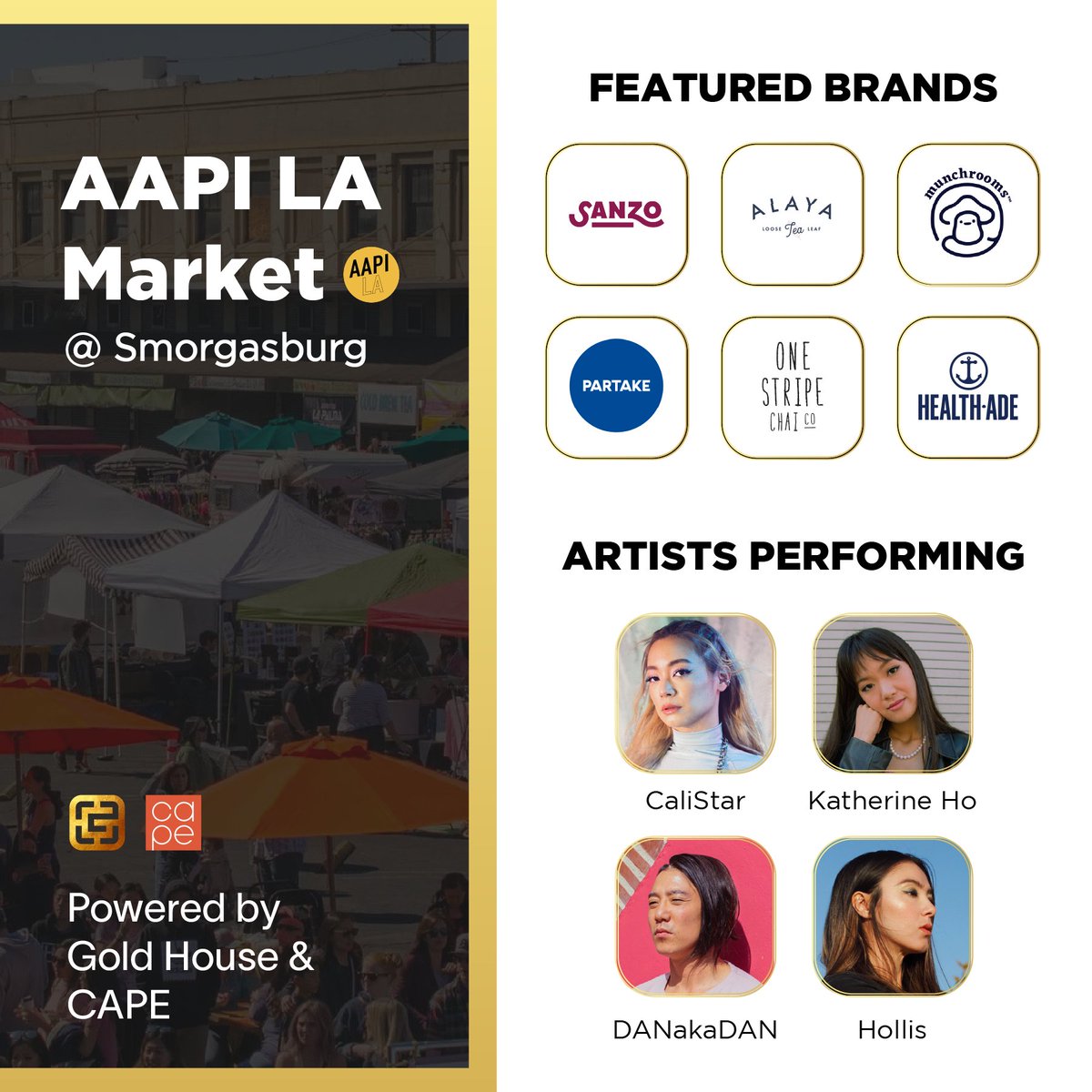 Graphic with details for the AAPI LA Market event at Smorgasburg. The left-hand side features a darkened image of canopies outside with text that reads "Powered by Gold House & CAPE" while the right-hand side has logos for the featured brands (Sanzo, Alaya Tea, Munchrooms, Partake, One Stripe Chai, and Healthade) and headshots of the artists performing (Calistar, Katherine Ho, DANakaDAN, and Hollis).