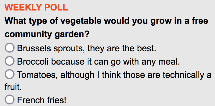 Weekly Poll: What type of vegetable would you grow in a free community garden?
• Brussels sprouts, they're the best.
• Broccoli, it goes with any meal.
• Tomatoes, although those are technically a fruit.
• French fries!
Please vote on our homepage: santamariasun.com
