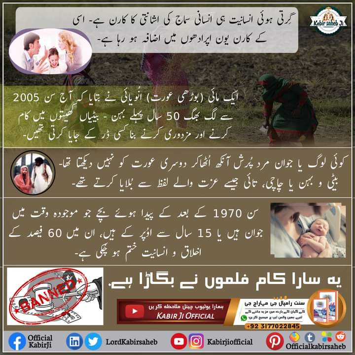 گِرتی ہوئی انسانیت ہی انسانی سماج کی اشانتی کا کارن ہے- اسی کے کارن یون اپرادھوں میں اضافہ ہو رہا ہے-
ایک مائی (بوڑھی عورت) انُویائی نے بتایا کہ آج سن 2005 سے لگ بھگ 50 سال پہلے بہن - بیٹیاں کھیتوں میں کام کرنے اور مزدوری کرنے بنا . 
#GodMorningFriday
#SaintRampalJi
#TrueGuru