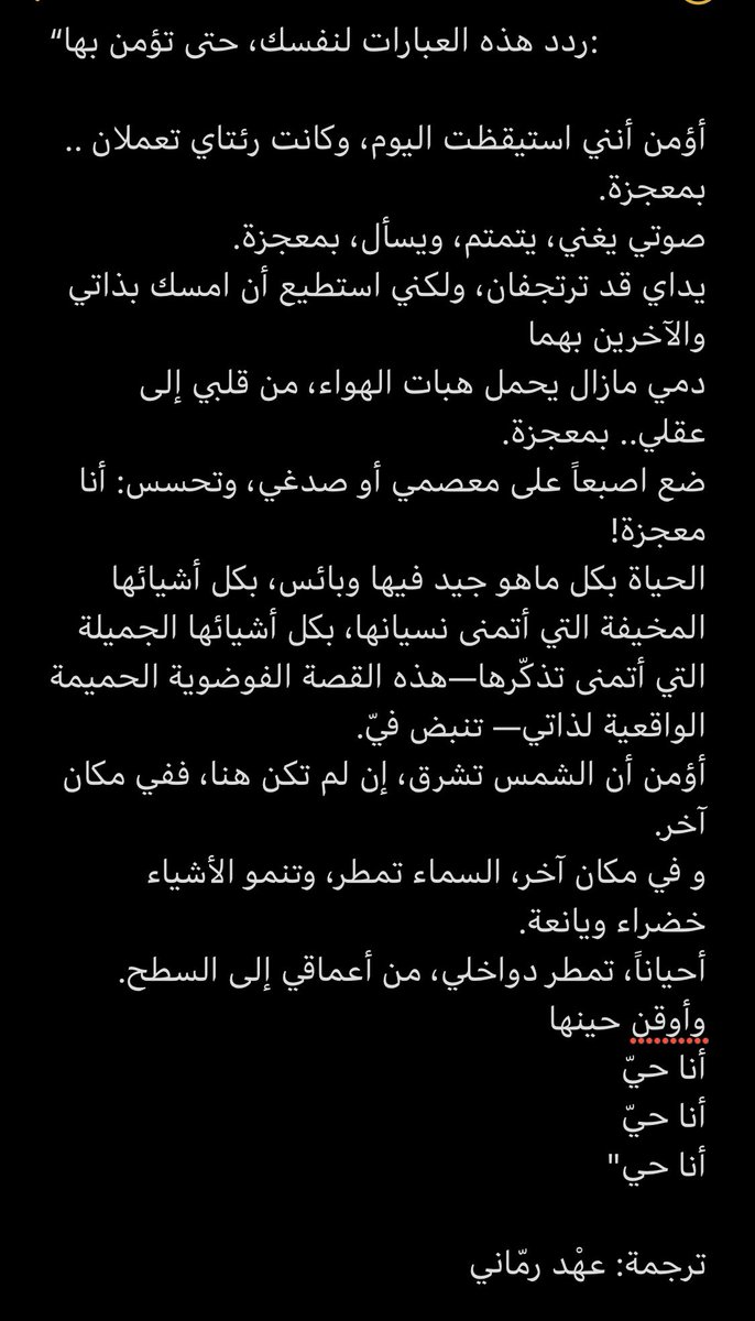 tarjamah1's tweet photo. “دمي مازال يحمل هبات الهواء، من قلبي إلى عقلي.. بمعجزة.
ضع اصبعاً على معصمي أو صدغي، وتحسس: أنا معجزة!
الحياة بكل ماهو جيد فيها وبائس، بكل أشيائها المخيفة التي أتمنى نسيانها، بكل أشيائها الجميلة التي أتمنى تذكّرها—هذه القصة الفوضوية الحميمة الواقعية لذاتي— تنبض فيّ.
#توكيدات https://t.co/nOzSBIivMn
