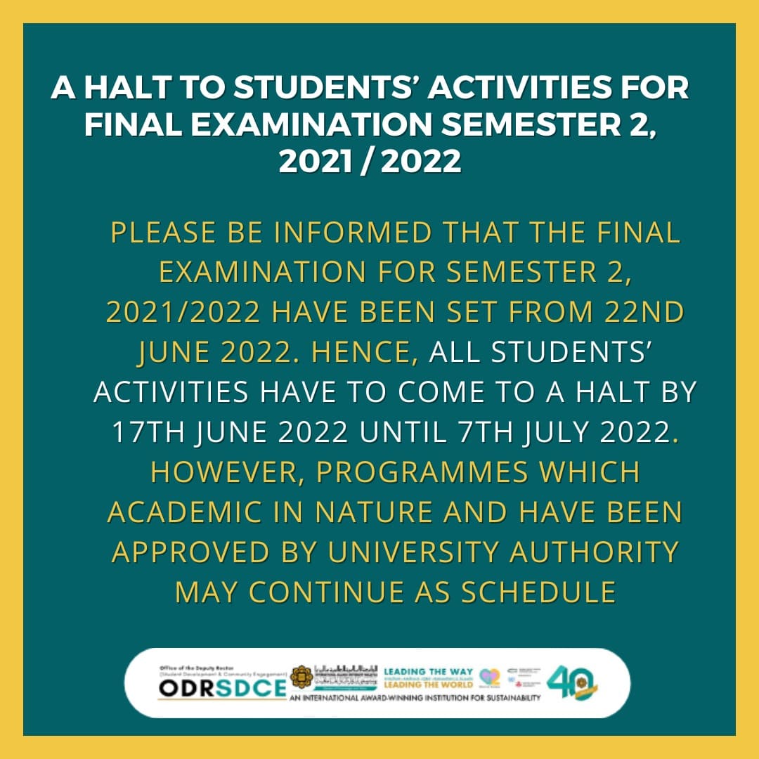 All IIUM students,

The final examination for this semester have been set from 22nd June 2022. Hence, all students' activities have to come to a halt by 17th June 2022 - 7th July 2022. 

However, programmes which academic in nature and have been approved may continue as schedule.