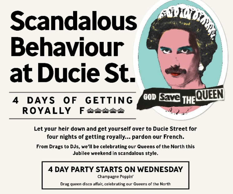 WHAT HAPPENS AT DUCIE STAYS AT DUCIE. Get on your dancing shoes and get over to Ducie for 4 days of drags, DJs and disgraceful behaviour. From champers to dancers, we've got it all going on. Trust us, it's going to be bloody scandalous. Save the date. 01.06.22 - 04.06.22