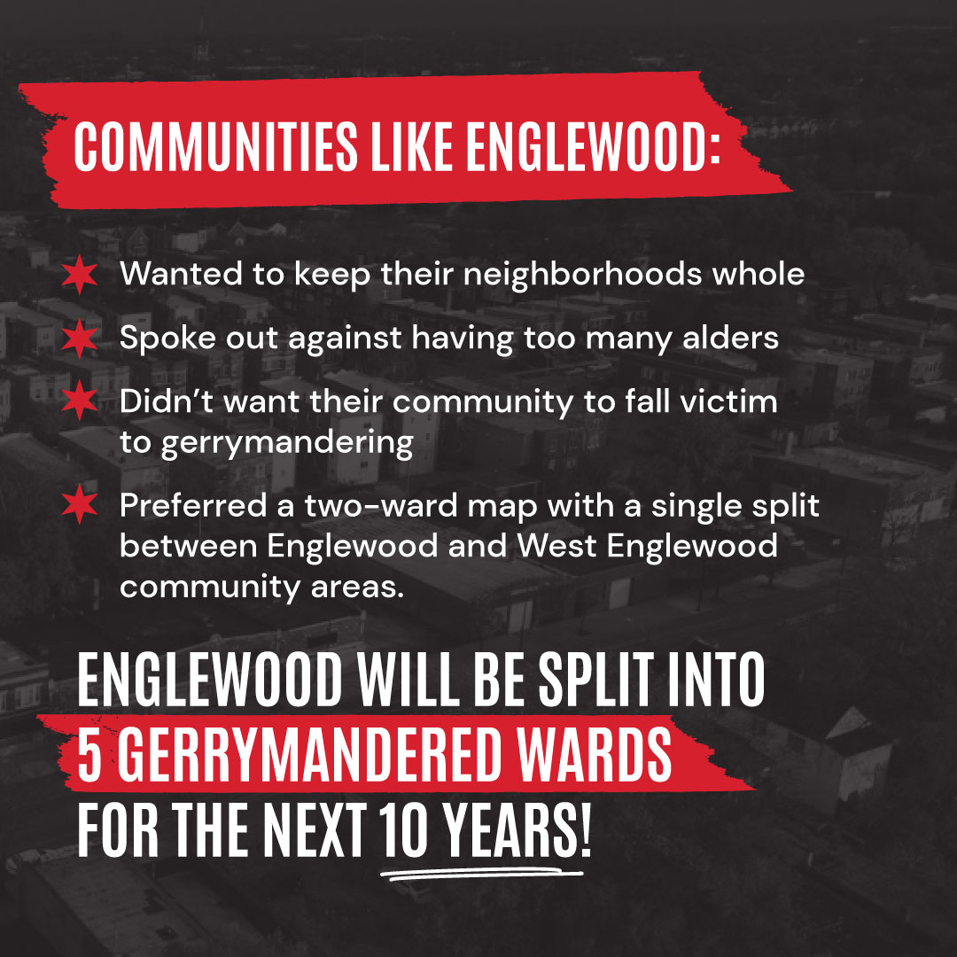 We’re seeing a distinct pattern in which people in communities that speak up against the elected officials that are carving them up are being punished in these #BackroomDeals. Wards 6, 15, 16, 17, and 20 are still split up and included in the Englewood neighborhood.