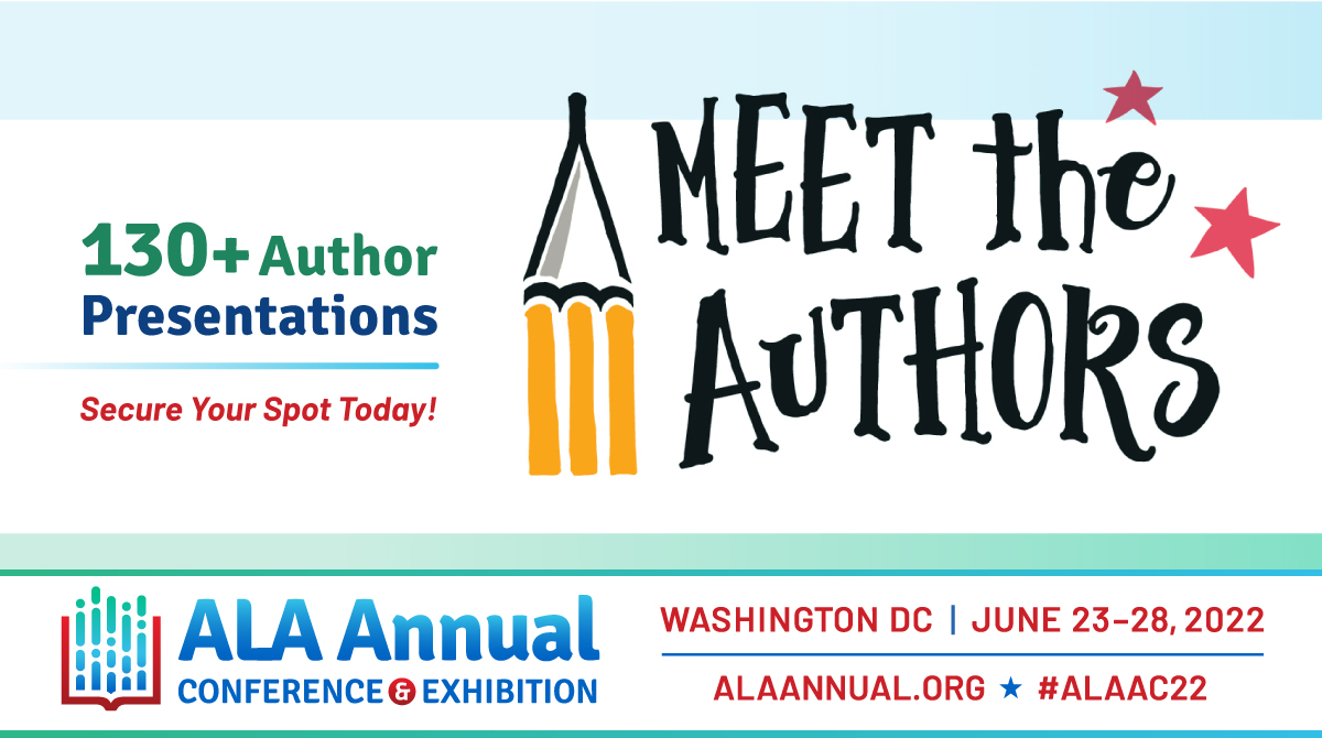 Image
130+ Author Presentations
Secure Your Spot Today! 
Meet the Authors
ALA Annual Conference & Exhibition
Washington, DC - June 23-28, 2022
ALAAnnual.org #ALAAC22
