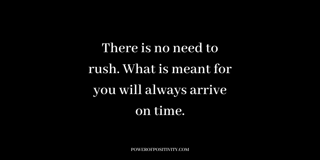 There is no need to rush. What is meant for you will always arrive on time.