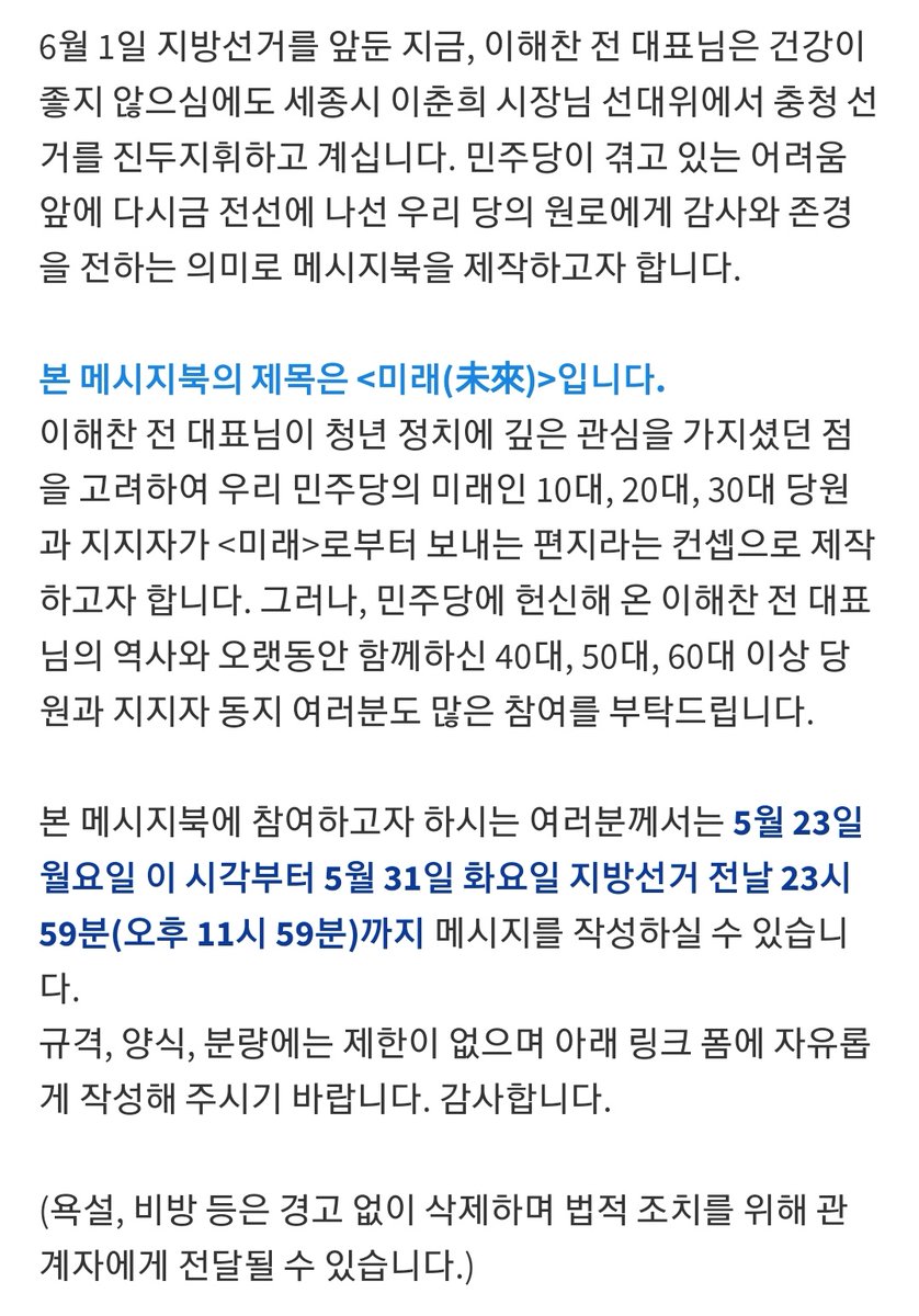 민주당 102030 당원과 지지자 주축 메시지북 <미래(未來)>의 주인공은 우리 민주당의 살아 있는 역사 이해찬 상임고문님입니다. 고문님의 오랜 동지 405060 당원과 지지자 여러분께도 많은 참여 부탁드립니다. 메시지북 참여 기한은 5월 23일 이 시각부터 지방선거 전야 5월 31일 11시 59분까지입니다.