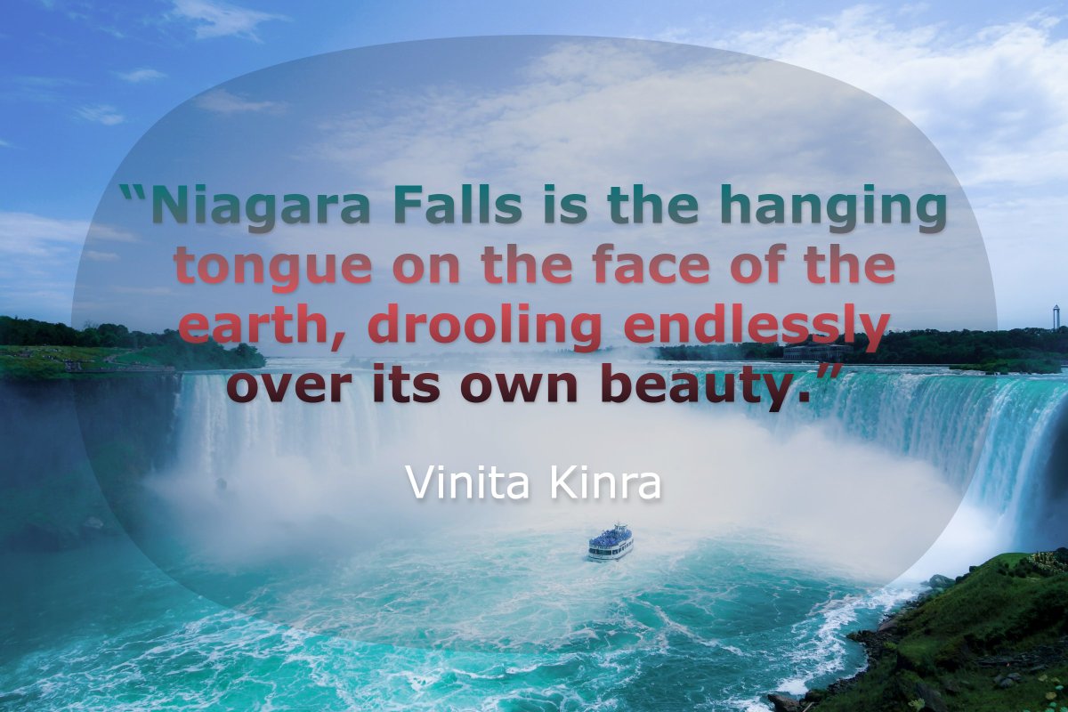 “Niagara Falls is the hanging tongue on the face of the earth, drooling endlessly over its own beauty.”― Vinita Kinra

#VinitaKinra #Quotes #Quoteoftheday #NiagaraFalls #niagarafallscanada #niagaraonthelake #niagaraontario #niagaraonthelakewinery #PankajKumar #PankajKumarRealtor