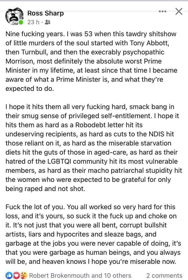 'It's not just that you were all bent, corrupt bullshit artists, liars and hypocrites and sleaze bags, and garbage at the jobs you were never capable of doing, it's that you were garbage as human beings, and you always will be...'. 
I think that about sums it up. #AusVotes2022