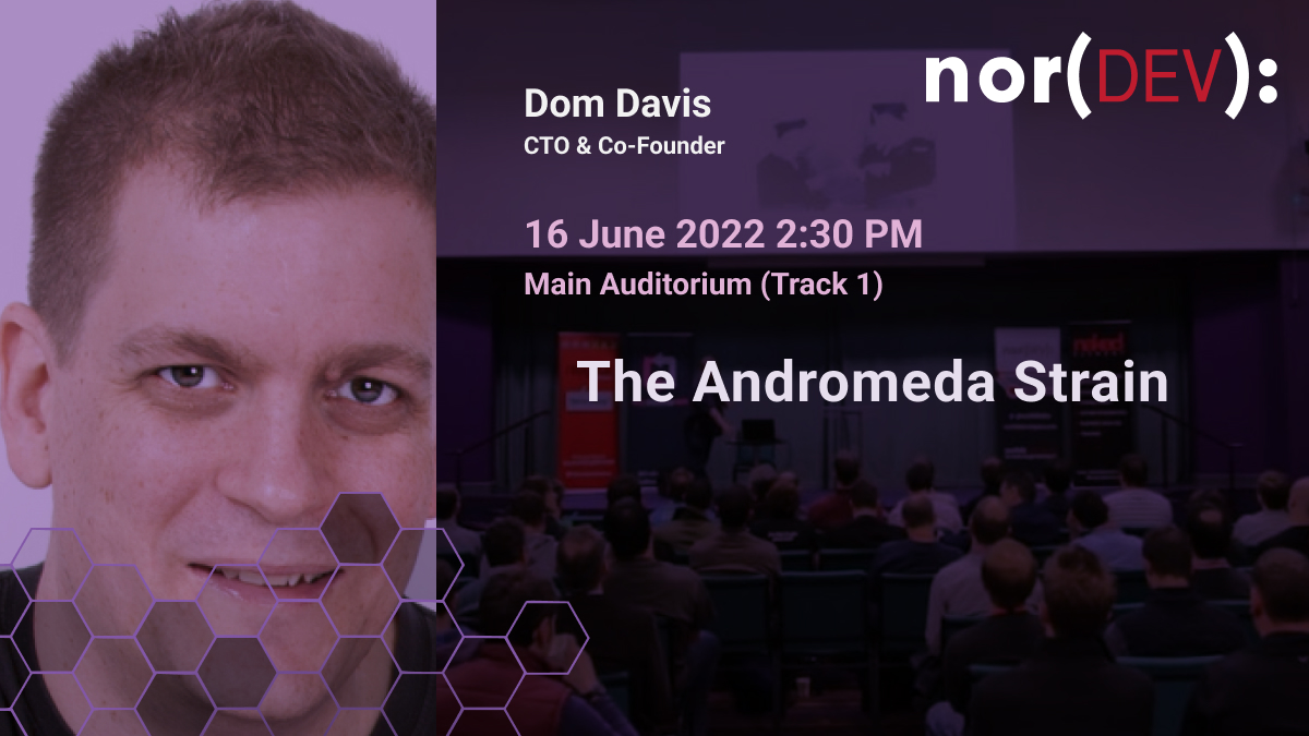 Speaking on the 16th of June 2022 at 2:30 PM in the Main Auditorium (Track 1), we'll hear Dom Davis (<a href="/idomdavis/">I, Dom Davis</a>) talk:

The Andromeda Strain

Grab your tickets at nor.dev/con