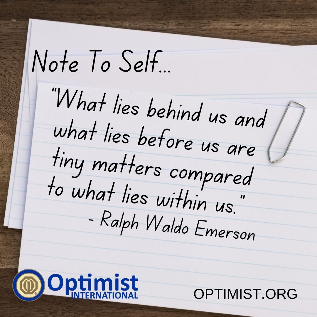 Note To Self Tuesdays:
"What lies behind us and what lies before us are tiny matters compared to what lies within us." 
- Ralph Waldo Emerson

Optimist.org
#NoteToSelf #BeAnOptimist #OptimistInternational
