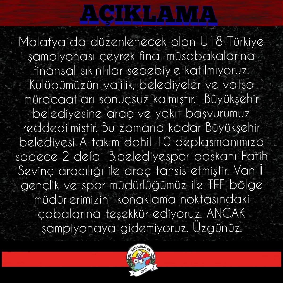 Malatya`da düzenlenecek olan U18 Türkiye şampiyonası çeyrek final müsabakalarına finansal sıkıntılar sebebiyle katılmıyoruz. Kulübümüzün valilik, belediyeler ve vatso müracaatları sonuçsuz kalmıştır.  Büyükşehir belediyesine araç ve yakıt başvurumuz reddedilmistir.