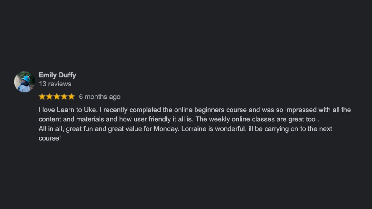 Thanks to Emily for a ⭐⭐⭐⭐⭐ review:
I love Learn to Uke. I recently completed the online beginner's course and was so impressed with all the content and materials and how user-friendly it all is. The weekly online classes are great too.
All in all, great fun and great value.