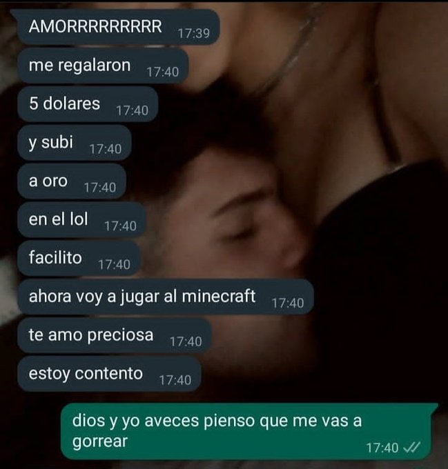 y yo a veces pienso que me va a gorrear