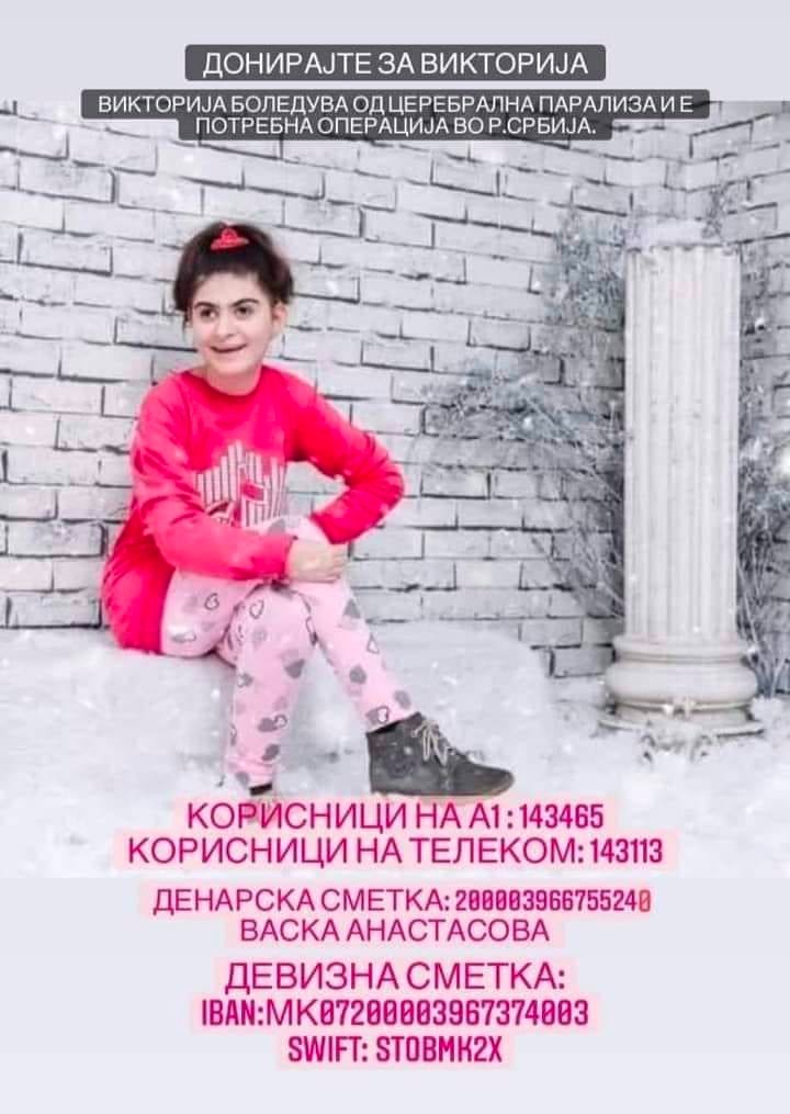 Вики е мало девојче со церебрална парализа, потребна е операција закажана на 6ти јуни. Родителите со месеци се мачат да ги соберат потребните 6000 евра, но сè уште се многу далеку од тоа. 
Да помогнеме 🙏

А1: 143 465
Телеком: 143 113 
+ број на трансакциска на сликата