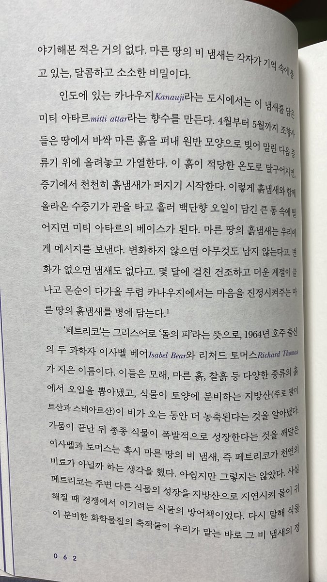퇴근길에 편의점에 맥주를 사러갔는데, 차에서 내리자마자 흙에서 비냄새가 훅 끼쳐왔다. 이 냄새의 이름은 페트리코. 페트리코는 그리스어로 ‘돌의 피’라는 뜻이며, 인도에는 이 냄새를 담은 향수가 있다고 한다. 그 이름은 미티 아타르. 흙으로 만드는 향수래…