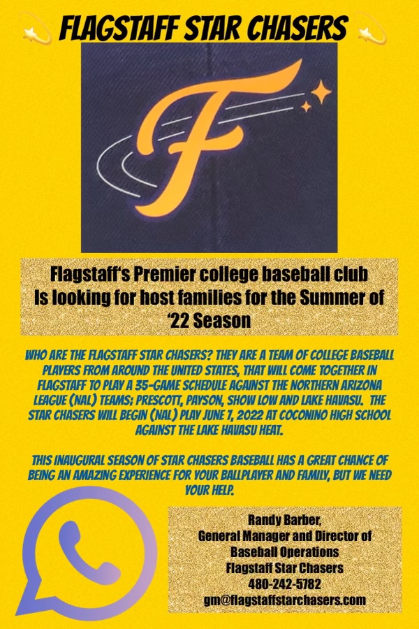 The Flagstaff Star Chasers summer collegiate team has a pressing need for host families for out of town players. Details below. We have some FHS baseball alumni who are on the roster and we would love to see them have the opportunity to play in their hometown again this summer!