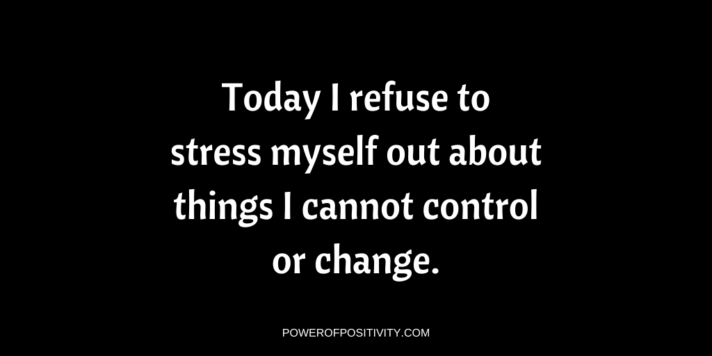 Today I refuse to stress myself out about things I cannot control or change.