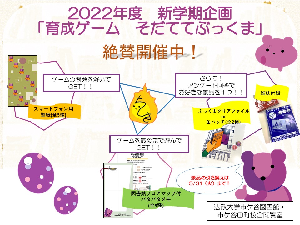 法政大学市ヶ谷図書館 絶賛開催中 新学期イベント オンライン育成ゲーム そだててぶっくま ゲーム後のアンケートに回答すると 図書館カウンターでも景品がもらえますよ 景品の引き換えは5 31 火 まで 終了前に是非一度お楽しみください 法政大学市ヶ谷図書館 絶賛開催中 新学期イベント オンライン育成ゲーム そだててぶっくま ゲーム後のアンケートに回答すると 図書館カウンターでも景品がもらえますよ 景品の引き換えは5 31 火 まで 終了前に是非一度お楽しみください