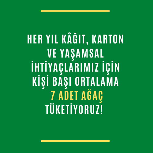 🧍‍♀️🟰🌲🌲🌲🌲🌲🌲🌲

Tasarruflarımız geleceğimizdir…

Her yıl kâğıt, karton ve yaşamsal ihtiyaçlarımız için kişi başı ortalama 7 adet ağaç tüketiyoruz! 

#yeşilajanda