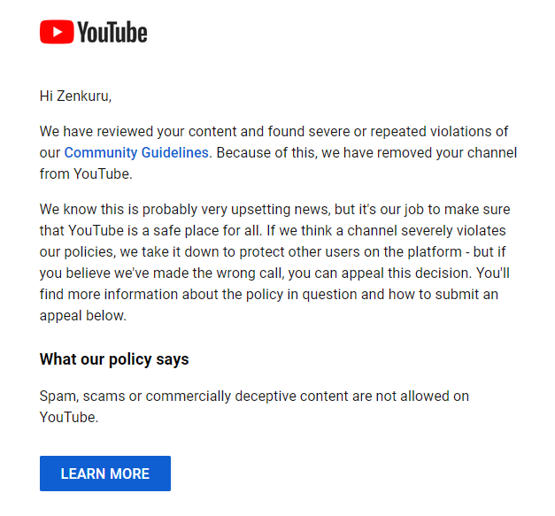 Hello, @TeamYouTube! Couple days ago, I've received an email saying that my youtube channel was taken down for 'Spam, scams or commercially deceptive content' which I've never posted.
