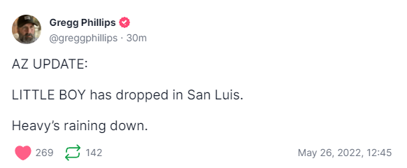 smithcr01's tweet photo. Per Gregg Phillips on TruthSocial:
AZ UPDATE:
LITTLE BOY has dropped in San Luis.
Heavy’s raining down.
Personally? ICan't wait for the fallout!!!
Waiting for public arrests and perp walks!
#SecureMyVote #RestoreConfidenceInElections #2000Mules #1Day1Person1LegalVote https://t.co/YURTin5G3h