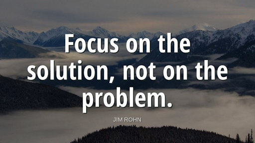 "Focus on the solution, not the problem."-Jim Rohm