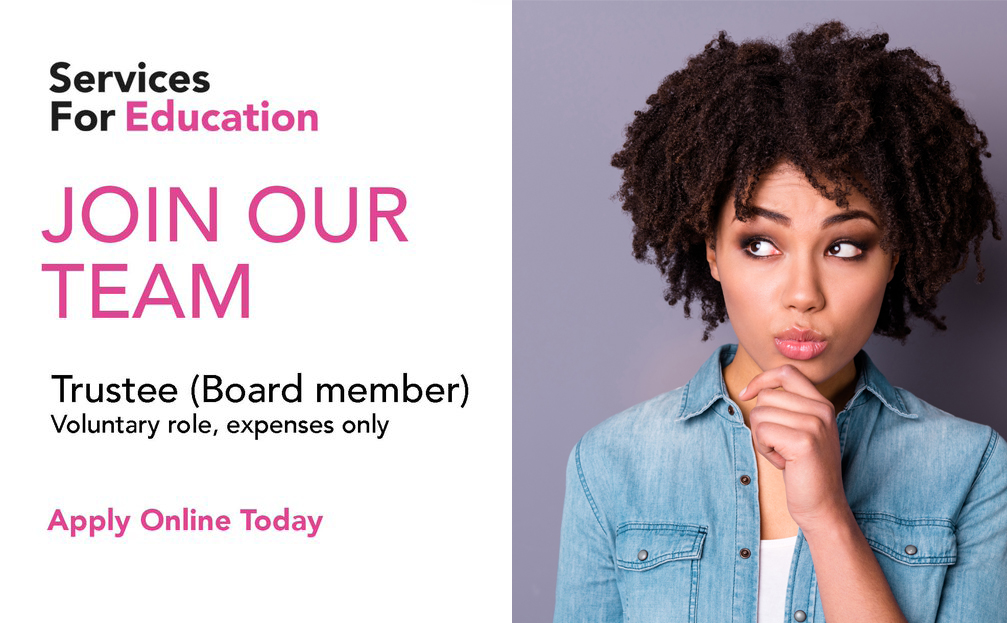 We are looking to appoint up to three talented individuals to join our Board of Trustees and contribute to the development of our strategic plans to 2025 and beyond.

Closing date: 10th June 2022
For further information servicesforeducation.co.uk/trustees/