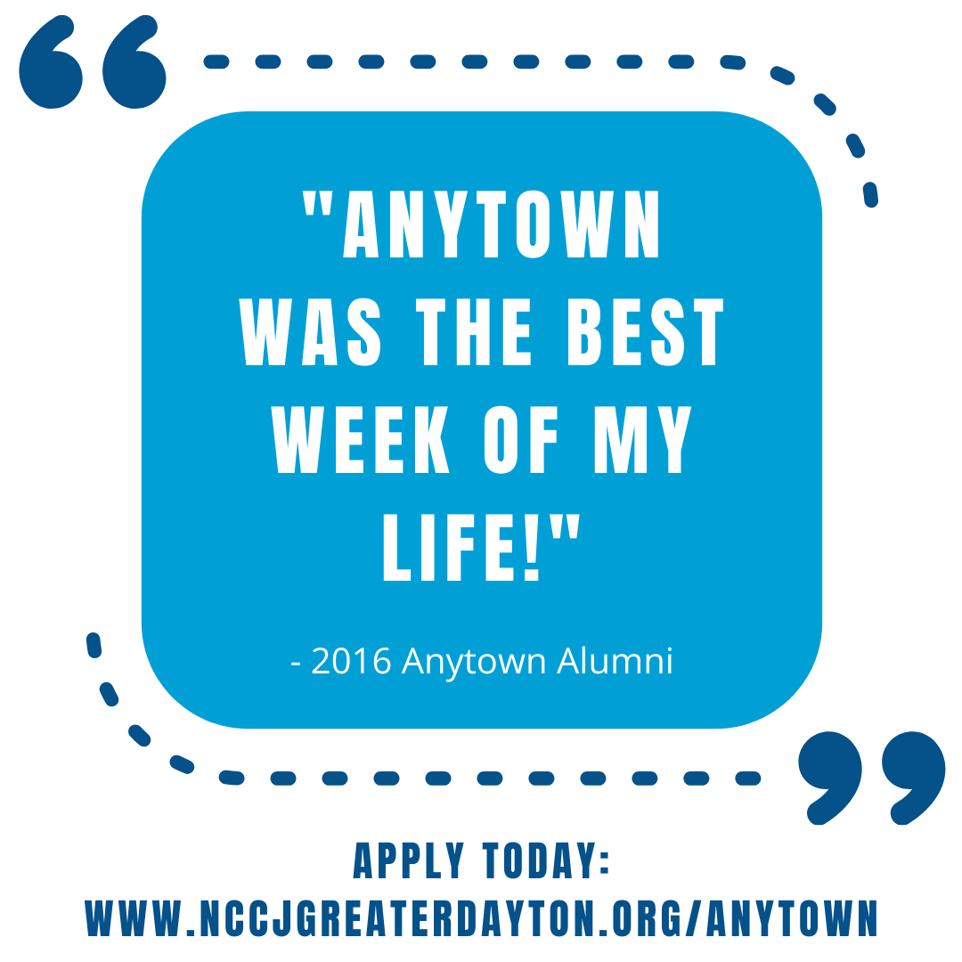 We hear from Anytown Alumni that Anytown was one of the most incredible experiences of their life! Don't miss out on your opportunity to attend Anytown. Anytown is June 12-17 and open and free to any high school students.
Apply today at nccjgreaterdayton.org/anytown