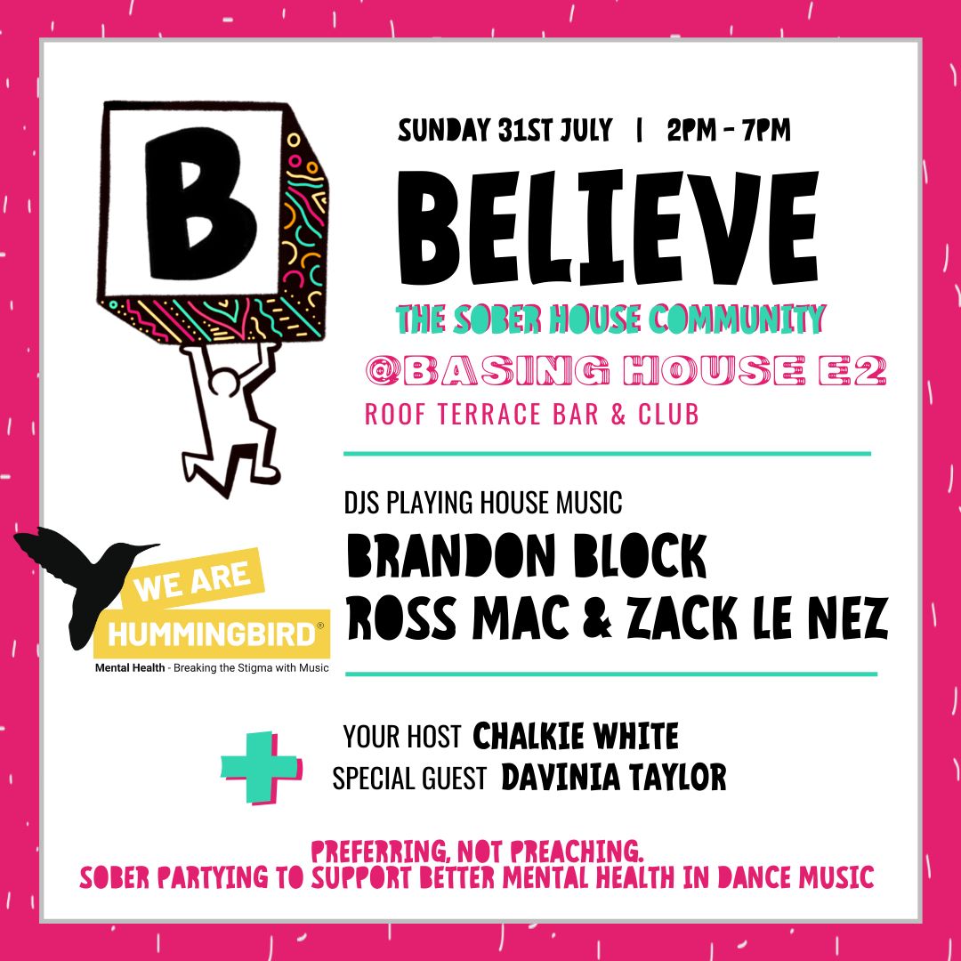 TWO years of planning and a lifetime in the making - BELIEVE launches <a href="/basinghouse/">Basing House</a> E2 on SUNDAY 31ST JULY 💥

Join the sober house community from 2-7pm for our first ever event.

Resident DJs in the club and on the terrace are Brandon Block, Ross Mac &amp; Zack Le Nez