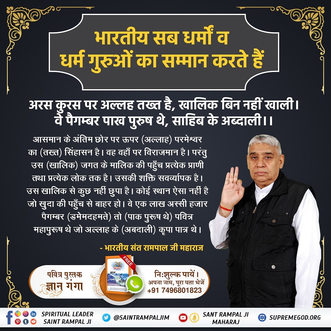 #IndiansRespectAllReligions
अरस कुरस पर अल्लह तख्त है, खालिक बिन नहीं खाली।
वे पैगम्बर पाख पुरुष थे, साहिब के अब्दाली।।
आसमान के अंतिम छोर पर ऊपर अल्लाह का सिंहासन है। वहाँ पर विराजमान है। उस (खालिक) जगत के मालिक की पहुँच प्रत्येक प्राणी

Indians Respect All Religious Gurus