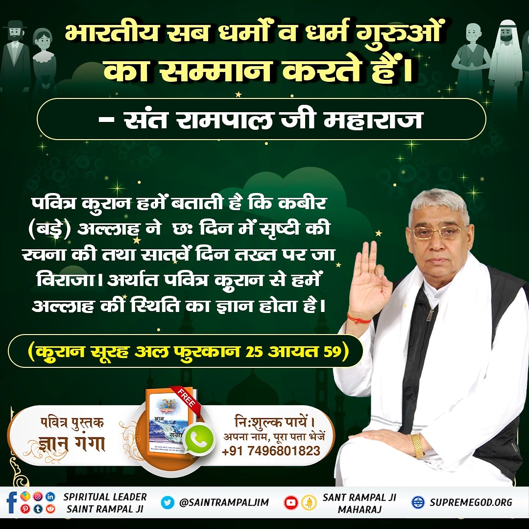 #IndiansRespectAllReligions
भारतीय सब धर्मों व धर्म गुरुओं का सम्मान करते हैं।
- संत रामपाल जी महाराज 
पवित्र कुरान हमें बताती है कि कबीर(बड़े) अल्लाह ने छः दिन में सृष्टी की रचना की तथा सातवें दिन तख्त पर जा विराजा। अर्थात 
Indians Respect All Religious Gurus