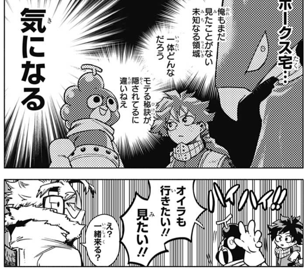 They are curious about Hawks' home. Mineta thinks he will find something there that will help him be as popular as Hawks so he says he wants to see his place.

Hawks: Huh? You wanna come with me? I don't mind.
Deku: Really? I have to bring some snacks!. 
