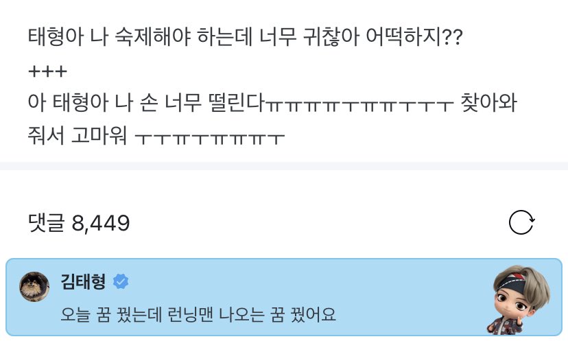 👤 taehyung-ah i have to do homework but im so lazy what should i do ?? 

🐯 i had a dream today. i dreamt thst i appeared on 'running man'

[t/n running man is a korean variety show]