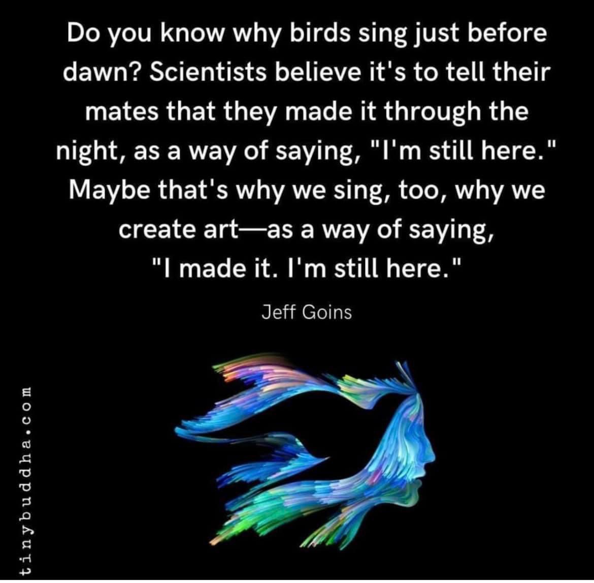 ExpSelf's tweet photo. ‘Do you know why birds sing just before dawn? Scientists believe it's to tell their mates that they made it through the night, as a way of saying, ‘I'm still here.’ Maybe that's why we sing, too, why we #create #art — as a way of saying, ‘I made it. I'm still here.’
— #JeffGoins https://t.co/2xPNjXsZxy