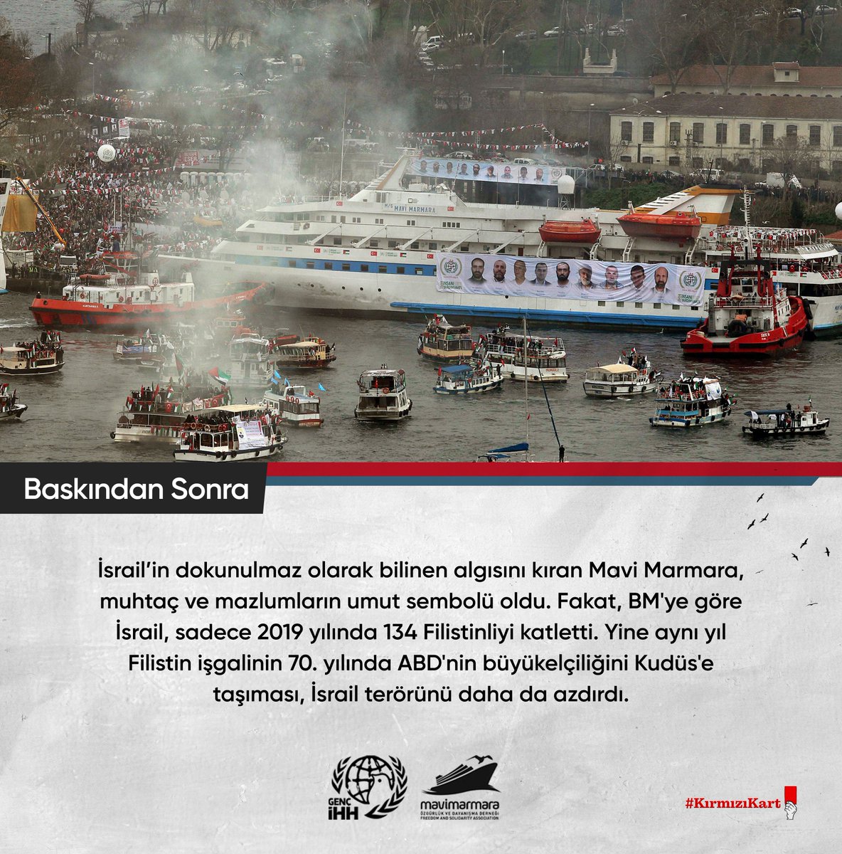 🛳 Mavi Marmara baskınından sonra:

İsrail’in dokunulmaz olarak bilinen algısını kıran Mavi Marmara, muhtaç ve mazlumların umut sembolü oldu…
#KırmızıKart