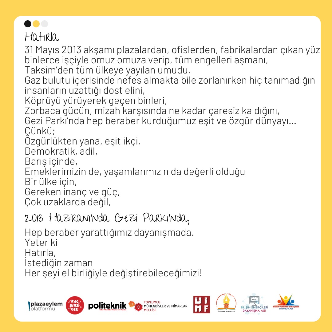 <a href="/bilisimemekci/">Bilişim Emekçileri Dayanışma Ağı</a> <a href="/Ogr_Dayanismasi/">Öğretmen Dayanışması</a> <a href="/banka_dayanisma/">Banka ve Finans Emekçileri Dayanışması</a> <a href="/toplumcumeclis/">Toplumcu Meclis</a> <a href="/PoliteknikBilgi/">Politeknik</a> <a href="/kacbizegel/">KAÇ BİZE GEL</a> <a href="/diskinsesi/">DİSK</a> <a href="/sosyalissendika/">DİSK Sosyal-İş</a> <a href="/UcretliIssizMim/">ücretli ve işsiz mimarlar</a> <a href="/dayanismaci_mim/">Dayanışmacı Mimarlar</a> <a href="/mumiabiz/">Mühendis Mimar Ağı</a> <a href="/gezisavunmasi/">#GeziyiSavunuyoruz</a> <a href="/GeziyeOzgurluk/">#GeziyeÖzgürlük</a> Hafıza çantamız hazır, umudumuz ve hayalgücümüz yanımızda. Daha yolun başındayız. 

Hazır mıyız?
Hazırsak başlayalım. 

#Gezi9yaşında
#GeziyeÖzgürlük