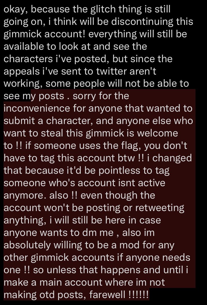 tldr : because of the glitches this account will be inactive as of now , i am willing to be a mod for any gimmick account that needs one , my dm’s are open , farewell !!!