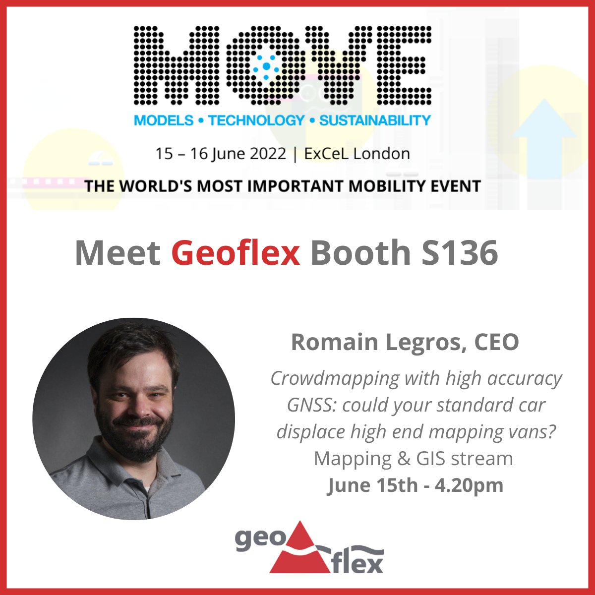 <a href="/Geoflex_GNSS/">Geoflex</a>  is looking forward to participating in <a href="/MOVE_Event/">MOVE - Mobility Re-Imagined</a> 
  in London on June 15-16. Find us on booth S136  &amp; in a speaking session about “Crowdmapping with high accuracy GNSS: could your standard car displace high end mapping vans?“ with our CEO Romain Legros.