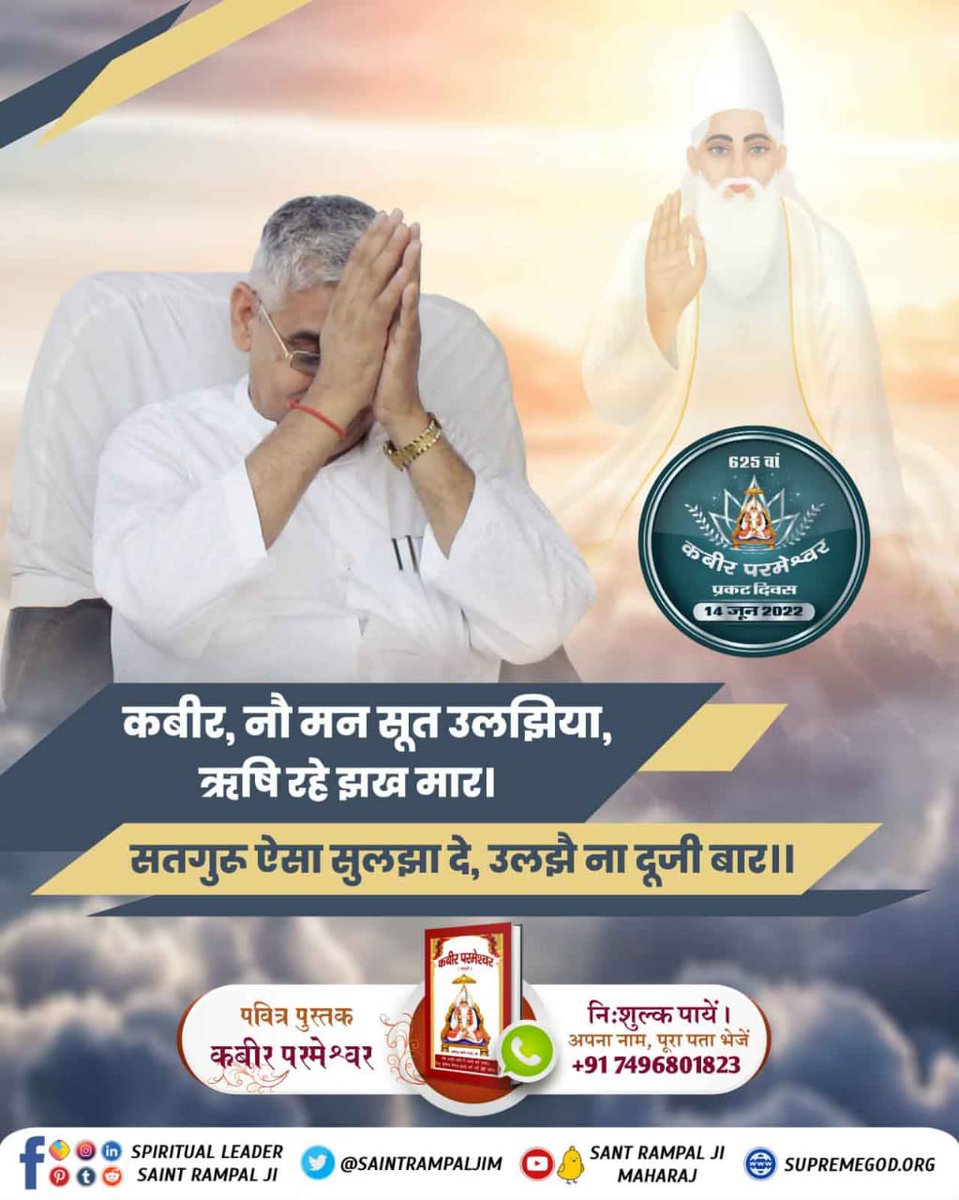#Teachings_Of_LordKabir
कबीर, नौ मन सूत उलझिया, ऋषि रहे झख मार।
सतगुरू ऐसा सुलझा दे, उलझै ना दूजी बार।।
Kabir Prakat Diwas 14June