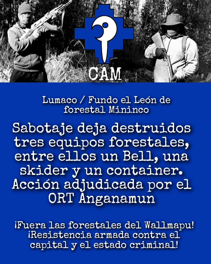 Lumaco/Fundo el León de forestal Mininco Sabotaje deja destruidos tres equipos forestales, entre ellos un Bell, una skider y un container. Acción adjudicada por el ORT Anganamun ¡Fuera las forestales del Wallmapu! ¡Resistencia armada contra el capital y el estado criminal!