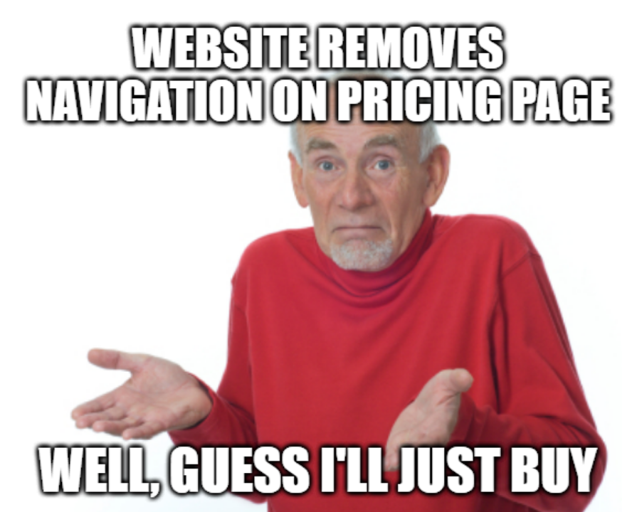 Website Owners: does removing the nav menu on pricing and checkout pages actually boost conversions?

Users: do you find it frustrating for the navigation to disappear when you're on a website? And does it have any impact (positively or negatively) on whether or not you buy?