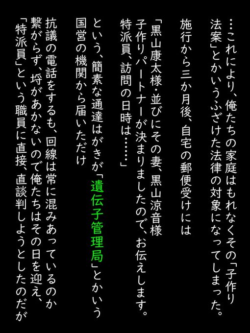 彼らの家庭はこの新憲法の対象となってしまった。
そして、施行から三か月後のある日、郵便物としてそれは届く。

「黒山康太様・並びにその妻黒山涼音様、涼音様の子作りパートナーが決まりましたのでお伝えします。」

簡素なはがきに印字されたそれは、夫婦にとっての●刑宣告と同義であった。 