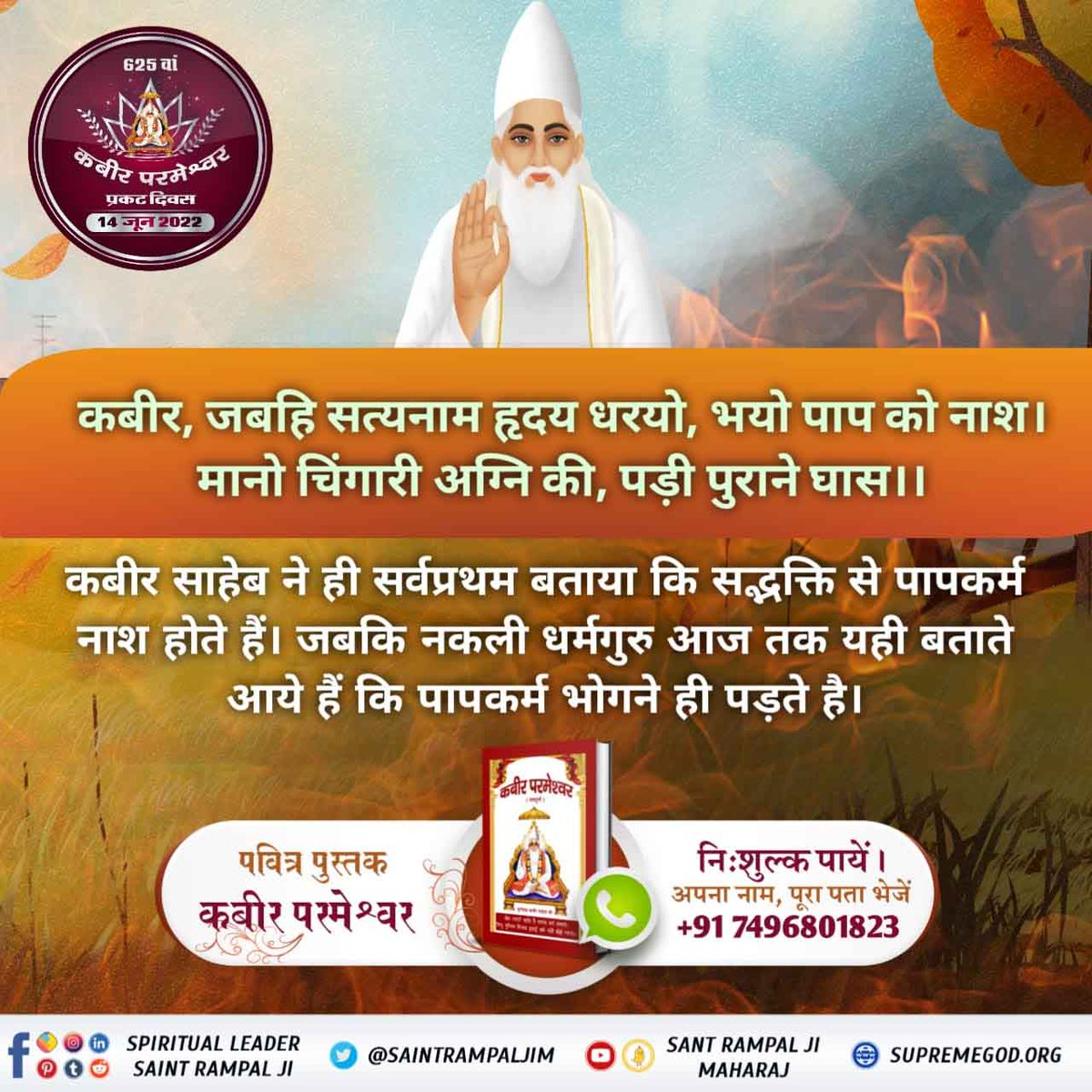 #SupremeKnowledge_Of_GodKabir 
कबीर, जबहि सत्यनाम हृदय धरयो, भयो पाप को नाश।
मानो चिंगारी अग्नि की, पड़ी पुराने घास।।

कबीर साहेब ने ही सर्वप्रथम बताया कि सद्भक्ति से पापकर्म नाश होते हैं, जबकि नकली धर्मगुरु आज तक यही बताते आये हैं कि पापकर्म भोगने ही पड़ते है।