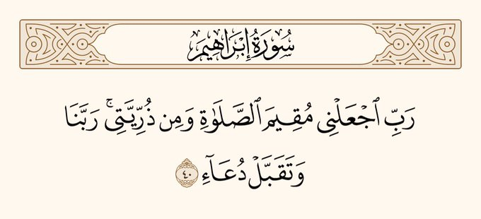 یا رَبّ! مجھے بھی نماز قائم کرنے والا بنا دیجئے، اور میری اولاد میں سے بھی (ایسے لوگ پیدا فرمائیے جو نماز قائم کریں۔) اے ہمارے پروردگار! اور میری دُعا قبول فرما لیجئے۔
سورۃ ابراھیم آیت نمبر 40
