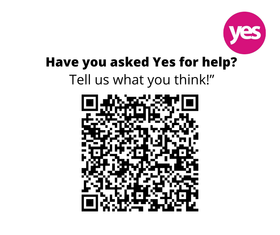 Could you help us please? If you’ve been to Yes in the past couple of years or so for help, we’d appreciate just a few minutes of your time filling in a quick survey to tell us how well did or if we can do better!  surveymonkey.co.uk/r/YesCustomerS… or scan QR code
Thank you for your help!