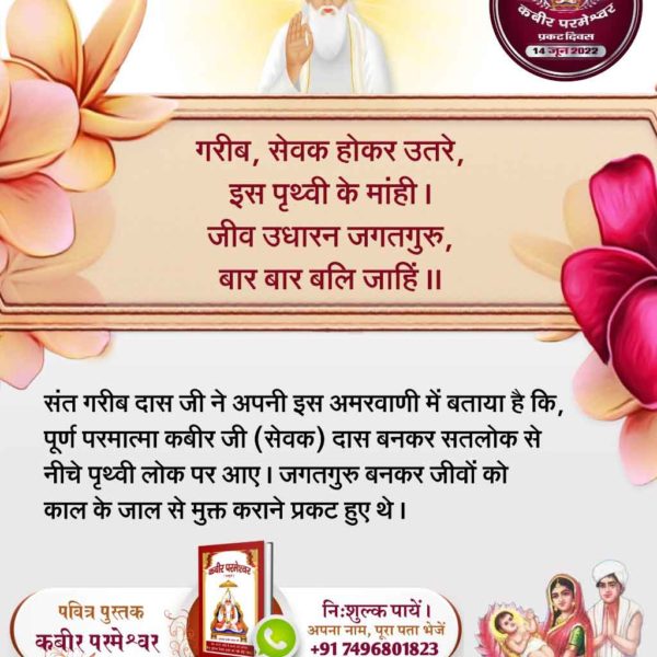 🔮संत गरीबदास जी महाराज को कबीर परमेश्वर 10 वर्ष की आयु में छुड़ानी में मिले। सच्चाई जानकार गरीबदास जी ने कबीर परमेश्वर की महिमा बताते हुए कहा है कअनन्त कोटि ब्रह्मांड का, एक रति नहीं भार।
सतगुरु पुरुष कबीर हैं, कुल के सृजनहार।।
जाके अर्ध रूम पर सकल पसारा, ऐसा पूर्ण ब्रह्म हमारा।