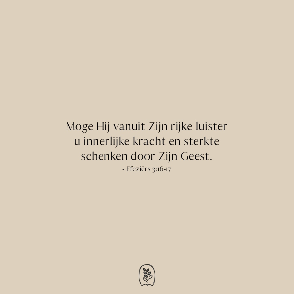 Moge Hij vanuit zijn rijke luister u innerlijke kracht en sterkte schenken door zijn Geest, zodat door uw geloof Christus kan gaan wonen in uw hart, en u geworteld en gegrondvest blijft in de liefde. Efeziërs 3:16-17